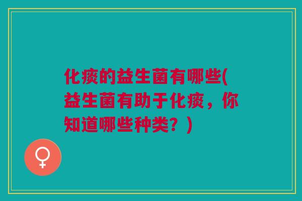 化痰的益生菌有哪些(益生菌有助于化痰，你知道哪些种类？)