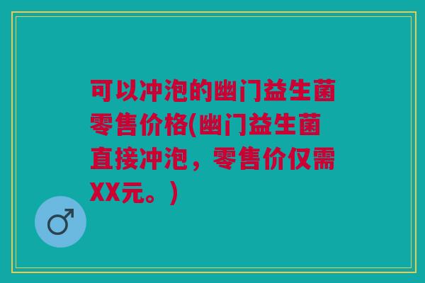 可以冲泡的幽门益生菌零售价格(幽门益生菌直接冲泡，零售价仅需XX元。)