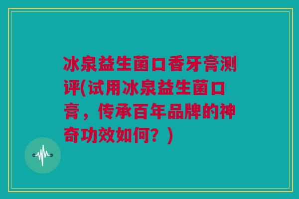 冰泉益生菌口香牙膏测评(试用冰泉益生菌口膏，传承百年品牌的神奇功效如何？)