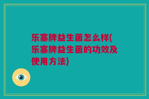 乐塞牌益生菌怎么样(乐塞牌益生菌的功效及使用方法)