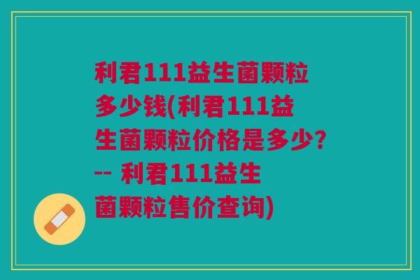 利君111益生菌颗粒多少钱(利君111益生菌颗粒价格是多少？-- 利君111益生菌颗粒售价查询)