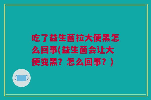 吃了益生菌拉大便黑怎么回事(益生菌会让大便变黑？怎么回事？)