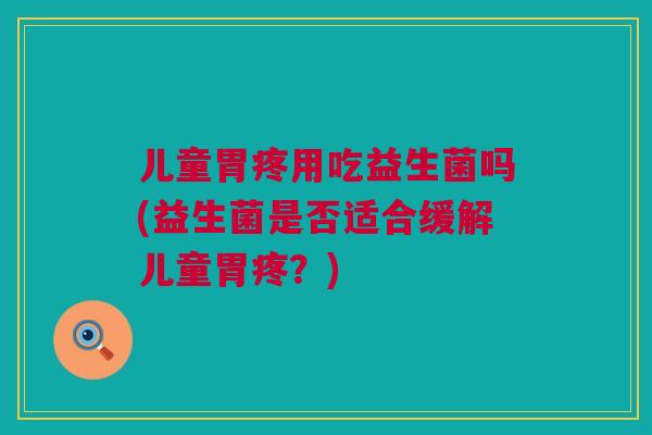 儿童胃疼用吃益生菌吗(益生菌是否适合缓解儿童胃疼？)