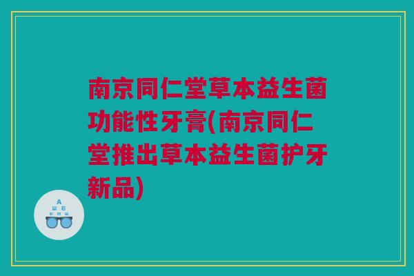 南京同仁堂草本益生菌功能性牙膏(南京同仁堂推出草本益生菌护牙新品)