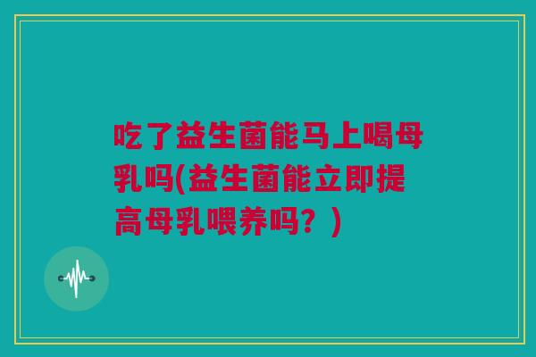 吃了益生菌能马上喝母乳吗(益生菌能立即提高母乳喂养吗？)