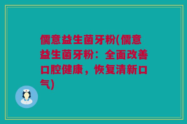 儒意益生菌牙粉(儒意益生菌牙粉：全面改善口腔健康，恢复清新口气)