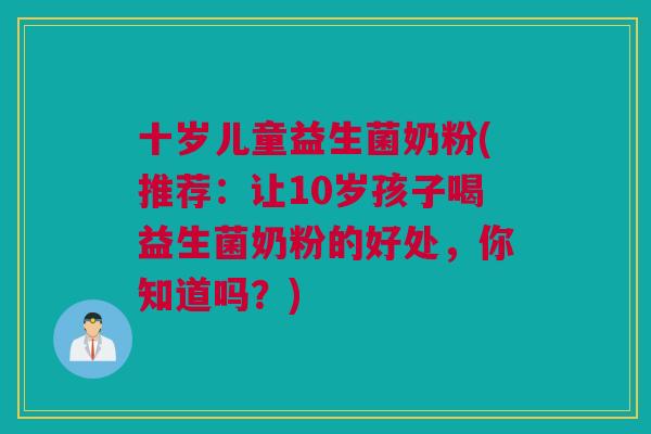 十岁儿童益生菌奶粉(推荐：让10岁孩子喝益生菌奶粉的好处，你知道吗？)