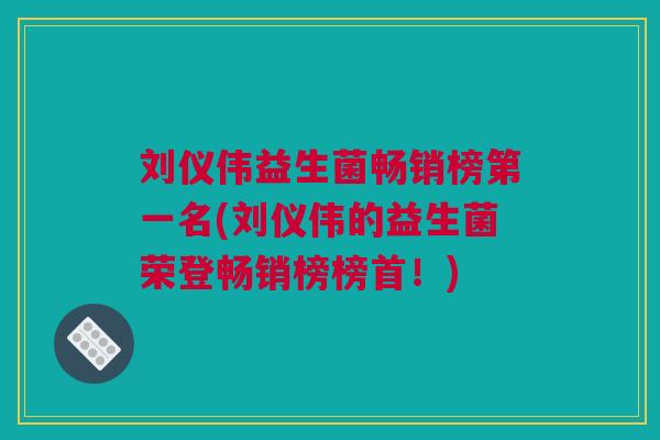 刘仪伟益生菌畅销榜第一名(刘仪伟的益生菌荣登畅销榜榜首！)