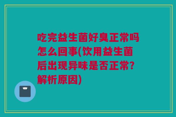 吃完益生菌好臭正常吗怎么回事(饮用益生菌后出现异味是否正常？解析原因)