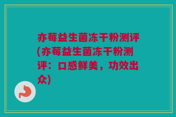 亦莓益生菌冻干粉测评(亦莓益生菌冻干粉测评：口感鲜美，功效出众)