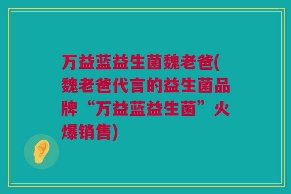 万益蓝益生菌魏老爸(魏老爸代言的益生菌品牌“万益蓝益生菌”火爆销售)