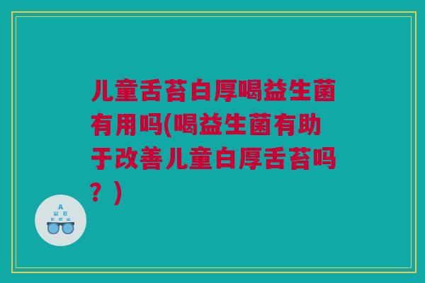 儿童舌苔白厚喝益生菌有用吗(喝益生菌有助于改善儿童白厚舌苔吗？)