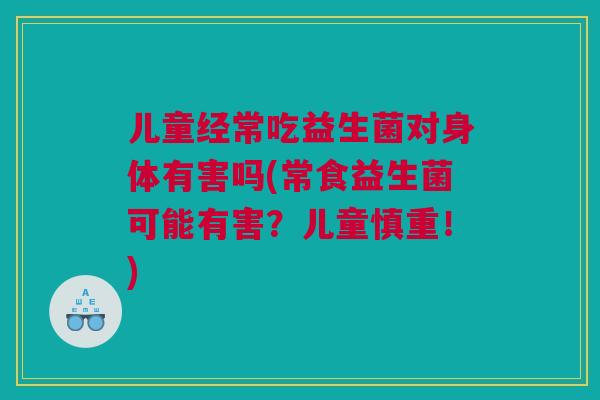 儿童经常吃益生菌对身体有害吗(常食益生菌可能有害？儿童慎重！)