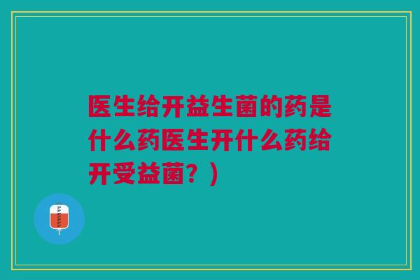 医生给开益生菌的药是什么药医生开什么药给开受益菌？)