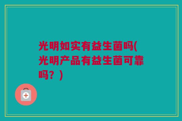 光明如实有益生菌吗(光明产品有益生菌可靠吗？)