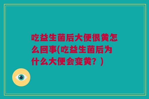 吃益生菌后大便很黄怎么回事(吃益生菌后为什么大便会变黄？)