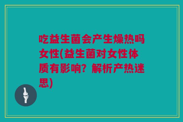 吃益生菌会产生燥热吗女性(益生菌对女性体质有影响？解析产热迷思)