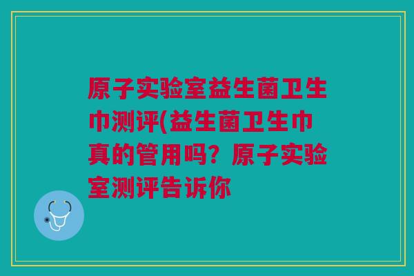 原子实验室益生菌卫生巾测评(益生菌卫生巾真的管用吗？原子实验室测评告诉你