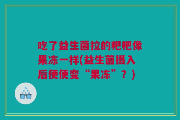 吃了益生菌拉的粑粑像果冻一样(益生菌摄入后便便变“果冻”？)