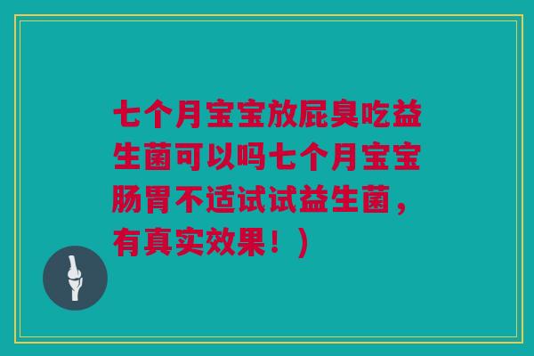 七个月宝宝放屁臭吃益生菌可以吗七个月宝宝肠胃不适试试益生菌，有真实效果！)