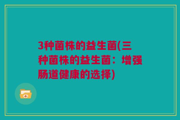 3种菌株的益生菌(三种菌株的益生菌：增强肠道健康的选择)