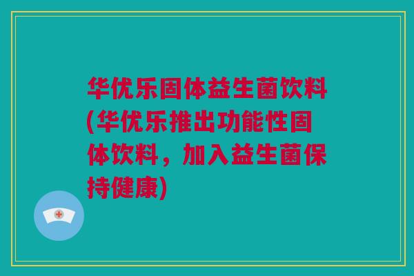 华优乐固体益生菌饮料(华优乐推出功能性固体饮料，加入益生菌保持健康)