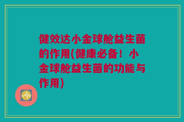 健效达小金球舱益生菌的作用(健康必备！小金球舱益生菌的功能与作用)