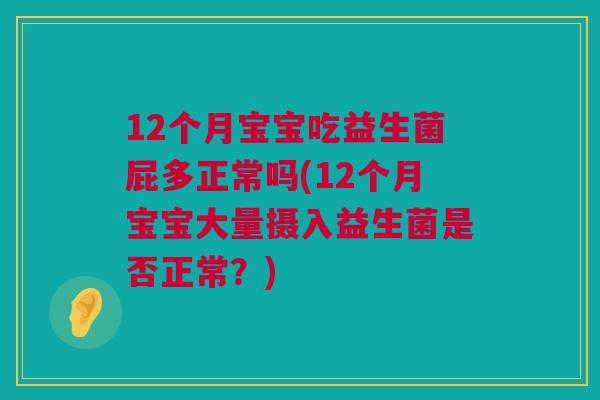 12个月宝宝吃益生菌屁多正常吗(12个月宝宝大量摄入益生菌是否正常？)