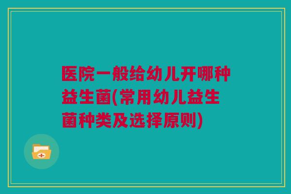 医院一般给幼儿开哪种益生菌(常用幼儿益生菌种类及选择原则)