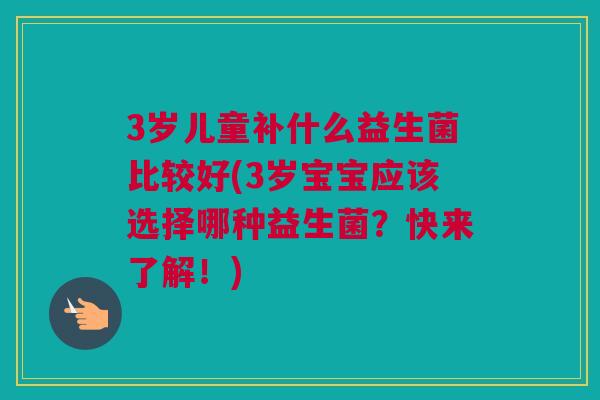 3岁儿童补什么益生菌比较好(3岁宝宝应该选择哪种益生菌？快来了解！)