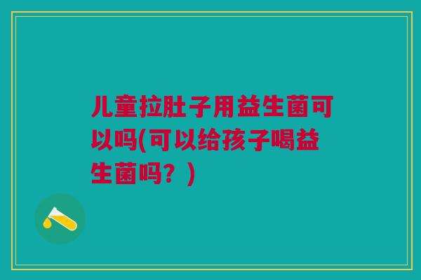 儿童拉肚子用益生菌可以吗(可以给孩子喝益生菌吗？)