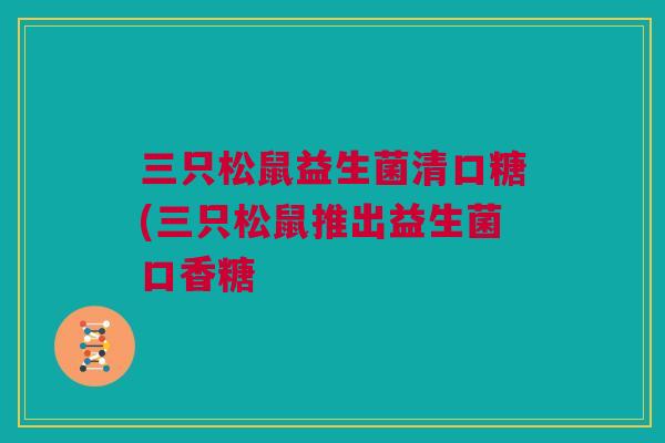 三只松鼠益生菌清口糖(三只松鼠推出益生菌口香糖