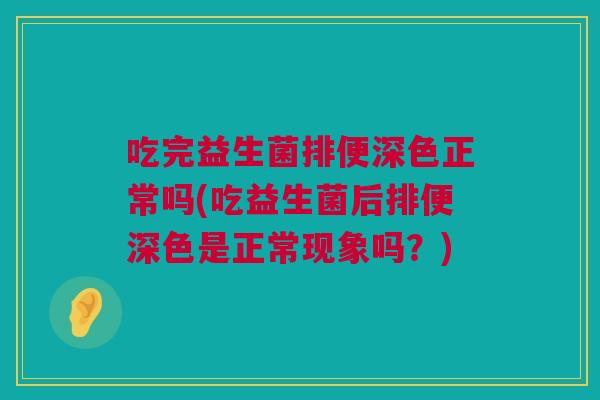 吃完益生菌排便深色正常吗(吃益生菌后排便深色是正常现象吗？)