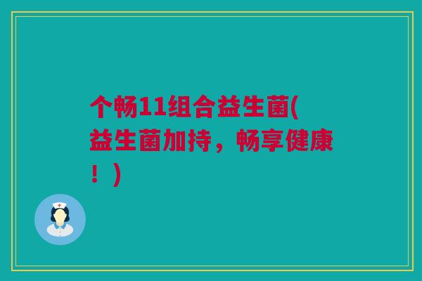 个畅11组合益生菌(益生菌加持，畅享健康！)