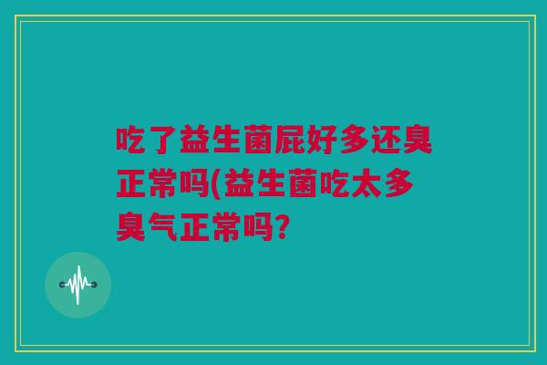 吃了益生菌屁好多还臭正常吗(益生菌吃太多臭气正常吗？