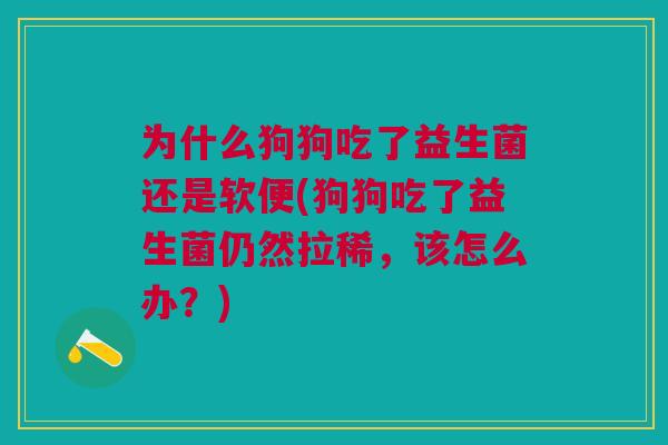 为什么狗狗吃了益生菌还是软便(狗狗吃了益生菌仍然拉稀，该怎么办？)