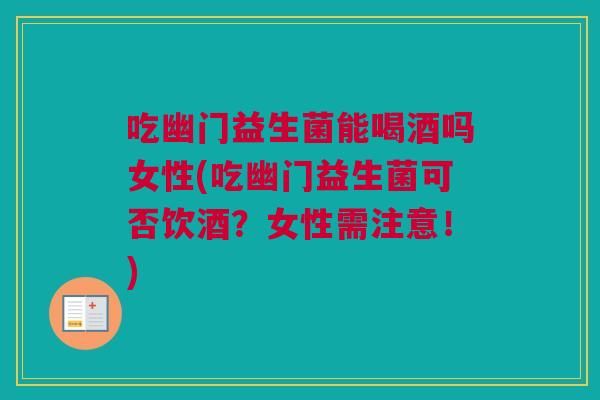吃幽门益生菌能喝酒吗女性(吃幽门益生菌可否饮酒？女性需注意！)