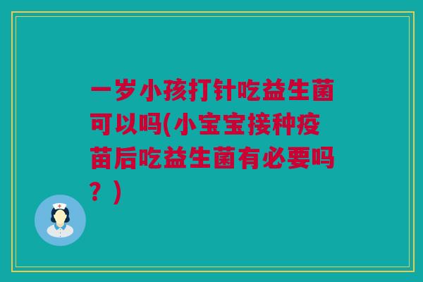 一岁小孩打针吃益生菌可以吗(小宝宝接种疫苗后吃益生菌有必要吗？)
