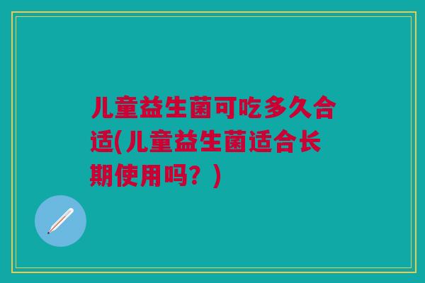 儿童益生菌可吃多久合适(儿童益生菌适合长期使用吗？)