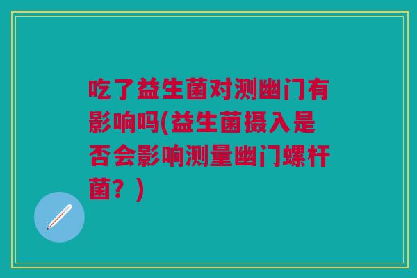 吃了益生菌对测幽门有影响吗(益生菌摄入是否会影响测量幽门螺杆菌？)