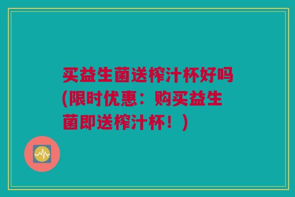 买益生菌送榨汁杯好吗(限时优惠：购买益生菌即送榨汁杯！)