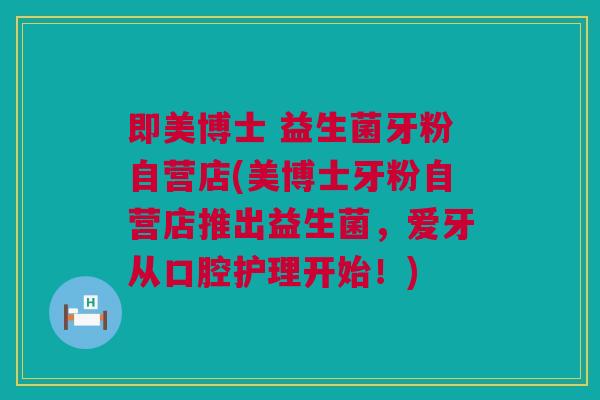 即美博士 益生菌牙粉自营店(美博士牙粉自营店推出益生菌，爱牙从口腔护理开始！)
