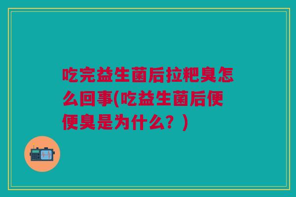 吃完益生菌后拉粑臭怎么回事(吃益生菌后便便臭是为什么？)