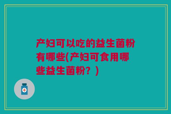 产妇可以吃的益生菌粉有哪些(产妇可食用哪些益生菌粉？)