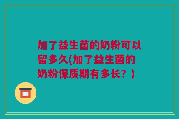 加了益生菌的奶粉可以留多久(加了益生菌的奶粉保质期有多长？)