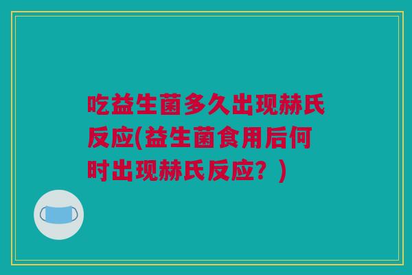 吃益生菌多久出现赫氏反应(益生菌食用后何时出现赫氏反应？)