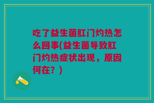 吃了益生菌肛门灼热怎么回事(益生菌导致肛门灼热症状出现，原因何在？)