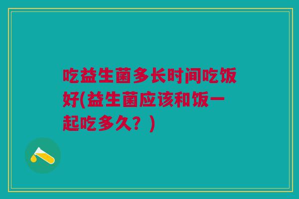吃益生菌多长时间吃饭好(益生菌应该和饭一起吃多久？)