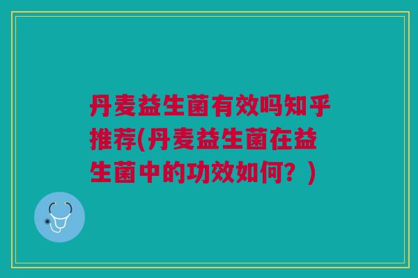 丹麦益生菌有效吗知乎推荐(丹麦益生菌在益生菌中的功效如何？)