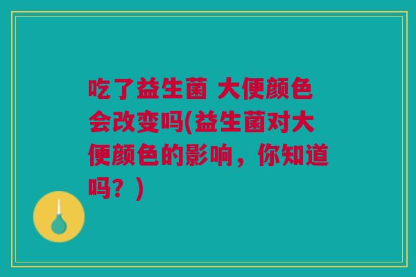 吃了益生菌 大便颜色会改变吗(益生菌对大便颜色的影响，你知道吗？)